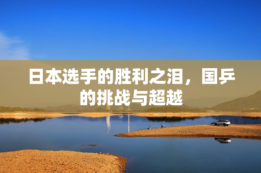日本选手的胜利之泪，国乒的挑战与超越