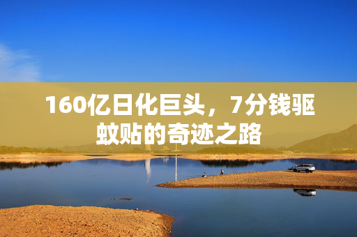 160亿日化巨头，7分钱驱蚊贴的奇迹之路