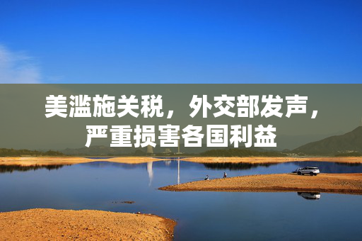 美滥施关税，外交部发声，严重损害各国利益