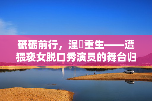 砥砺前行，涅槃重生——遭猥亵女脱口秀演员的舞台归来