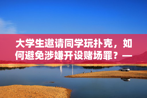 大学生邀请同学玩扑克，如何避免涉嫌开设赌场罪？——合理娱乐的注意事项