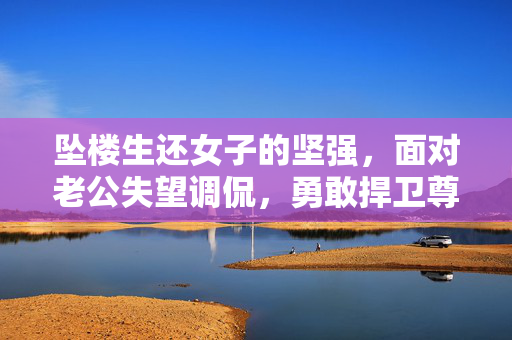 坠楼生还女子的坚强，面对老公失望调侃，勇敢捍卫尊严
