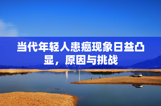 当代年轻人患癌现象日益凸显，原因与挑战