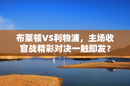 布莱顿VS利物浦，主场收官战精彩对决一触即发？