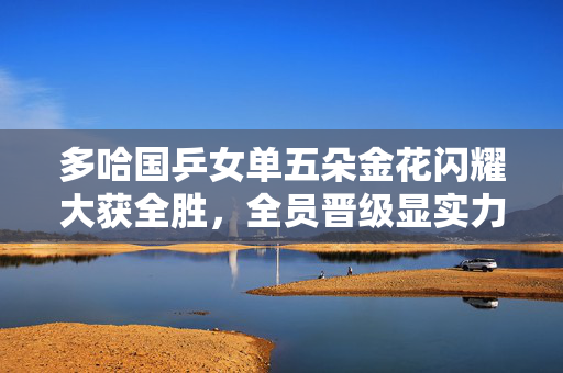 多哈国乒女单五朵金花闪耀大获全胜，全员晋级显实力