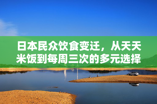 日本民众饮食变迁，从天天米饭到每周三次的多元选择