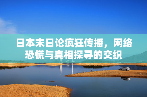日本末日论疯狂传播，网络恐慌与真相探寻的交织