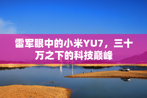 雷军眼中的小米YU7，三十万之下的科技巅峰