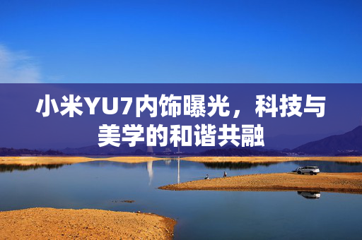 小米YU7内饰曝光，科技与美学的和谐共融