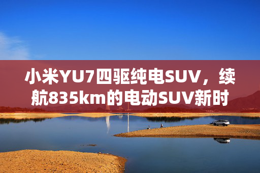 小米YU7四驱纯电SUV，续航835km的电动SUV新时代引领者