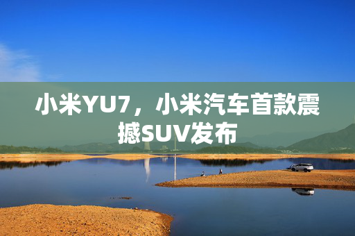 小米YU7，小米汽车首款震撼SUV发布