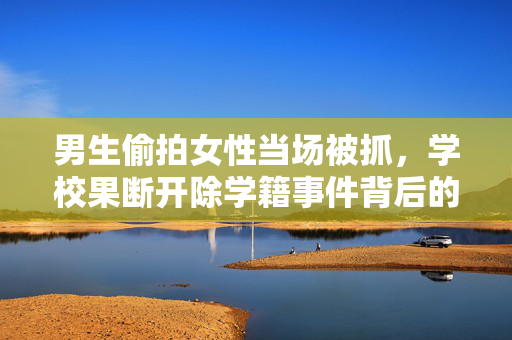 男生偷拍女性当场被抓，学校果断开除学籍事件背后的深思