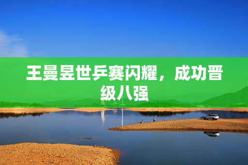 王曼昱世乒赛闪耀，成功晋级八强