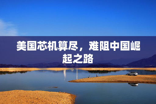 美国芯机算尽，难阻中国崛起之路