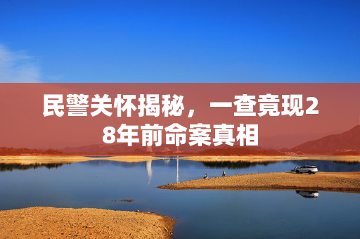 民警关怀揭秘，一查竟现28年前命案真相
