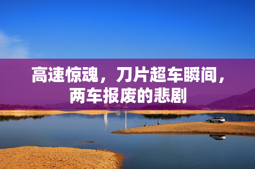 高速惊魂，刀片超车瞬间，两车报废的悲剧