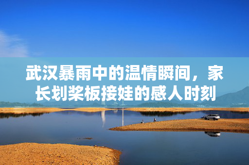 武汉暴雨中的温情瞬间，家长划桨板接娃的感人时刻