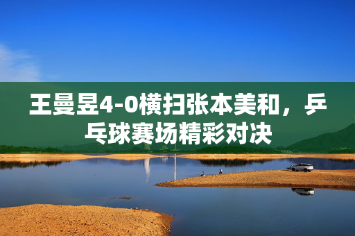 王曼昱4-0横扫张本美和，乒乓球赛场精彩对决