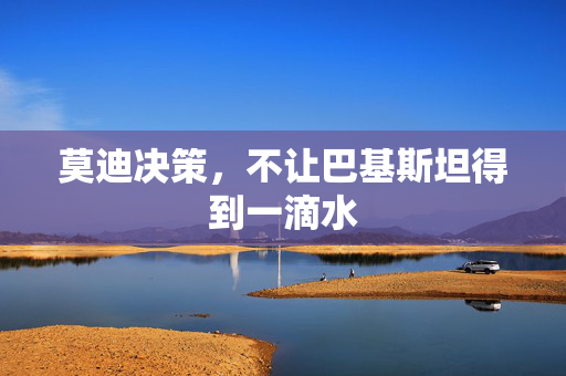 莫迪决策，不让巴基斯坦得到一滴水