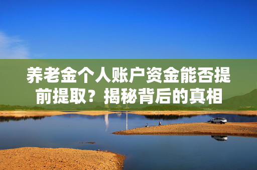 养老金个人账户资金能否提前提取？揭秘背后的真相