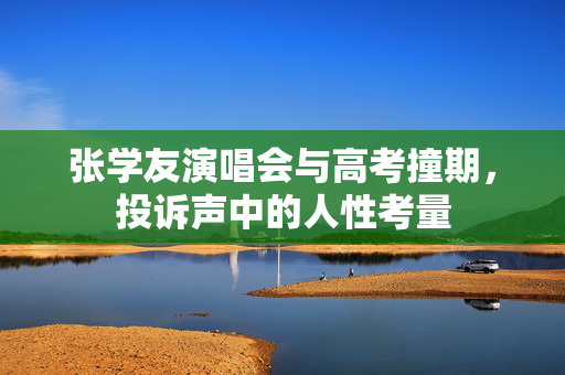 张学友演唱会与高考撞期，投诉声中的人性考量