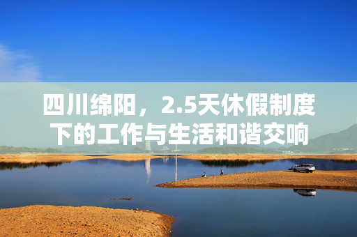 四川绵阳，2.5天休假制度下的工作与生活和谐交响