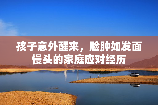 孩子意外醒来，脸肿如发面馒头的家庭应对经历
