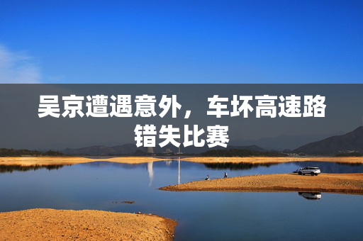 吴京遭遇意外，车坏高速路错失比赛
