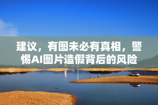 建议，有图未必有真相，警惕AI图片造假背后的风险