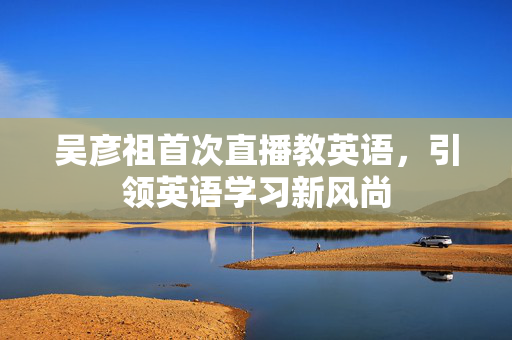 吴彦祖首次直播教英语，引领英语学习新风尚