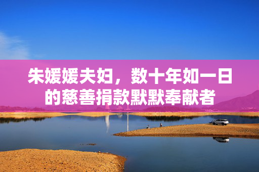 朱媛媛夫妇，数十年如一日的慈善捐款默默奉献者