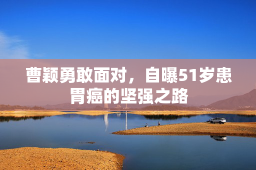 曹颖勇敢面对，自曝51岁患胃癌的坚强之路