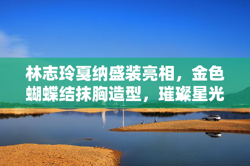 林志玲戛纳盛装亮相，金色蝴蝶结抹胸造型，璀璨星光下的优雅绽放