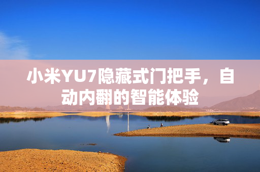 小米YU7隐藏式门把手，自动内翻的智能体验