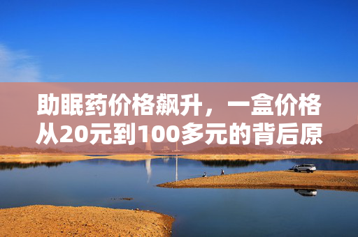 助眠药价格飙升，一盒价格从20元到100多元的背后原因探究