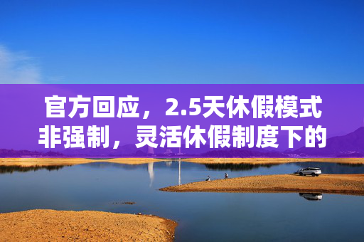 官方回应，2.5天休假模式非强制，灵活休假制度下的新选择