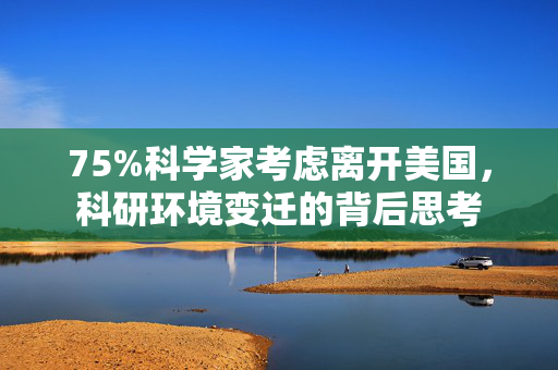 75%科学家考虑离开美国，科研环境变迁的背后思考
