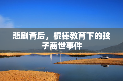 悲剧背后，棍棒教育下的孩子离世事件