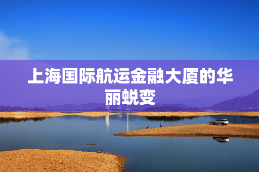 上海国际航运金融大厦的华丽蜕变