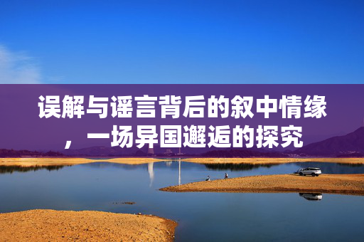 误解与谣言背后的叙中情缘，一场异国邂逅的探究