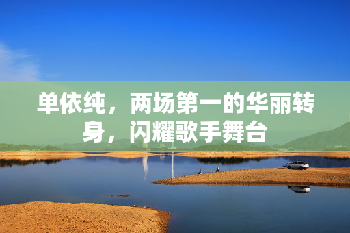 单依纯，两场第一的华丽转身，闪耀歌手舞台