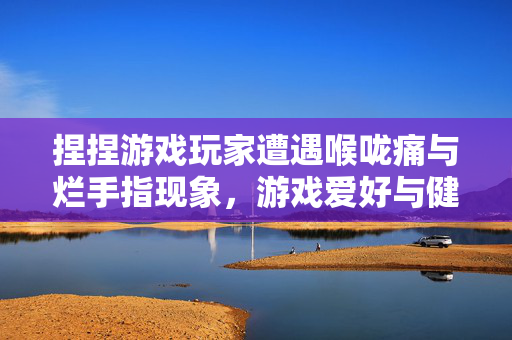 捏捏游戏玩家遭遇喉咙痛与烂手指现象，游戏爱好与健康风险之间的思考