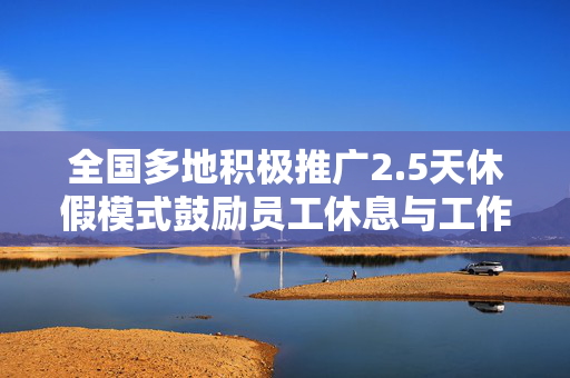 全国多地积极推广2.5天休假模式鼓励员工休息与工作平衡