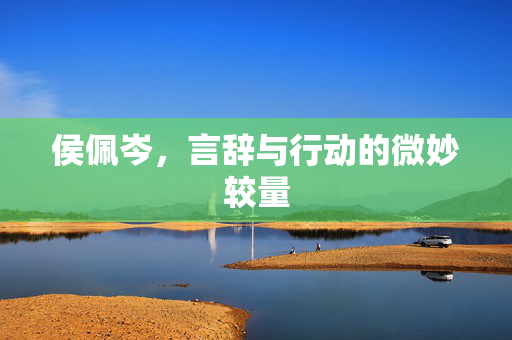 侯佩岑，言辞与行动的微妙较量