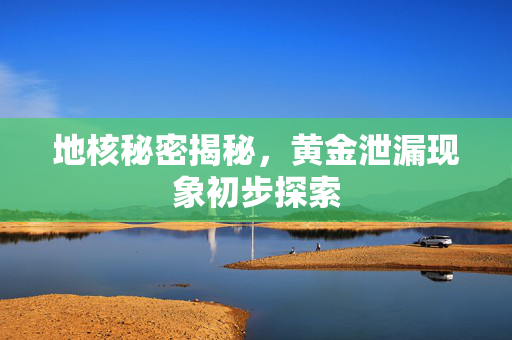地核秘密揭秘，黄金泄漏现象初步探索