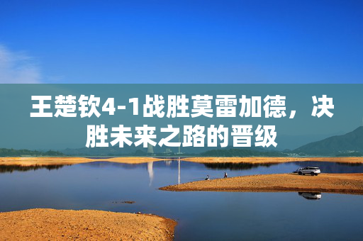 王楚钦4-1战胜莫雷加德，决胜未来之路的晋级