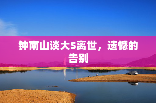 钟南山谈大S离世，遗憾的告别