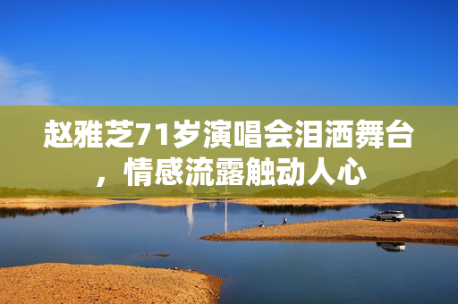 赵雅芝71岁演唱会泪洒舞台，情感流露触动人心