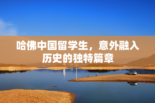 哈佛中国留学生，意外融入历史的独特篇章