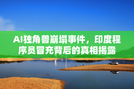 AI独角兽崩塌事件，印度程序员冒充背后的真相揭露